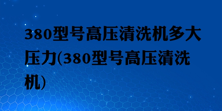 380型号高压清洗机多大压力